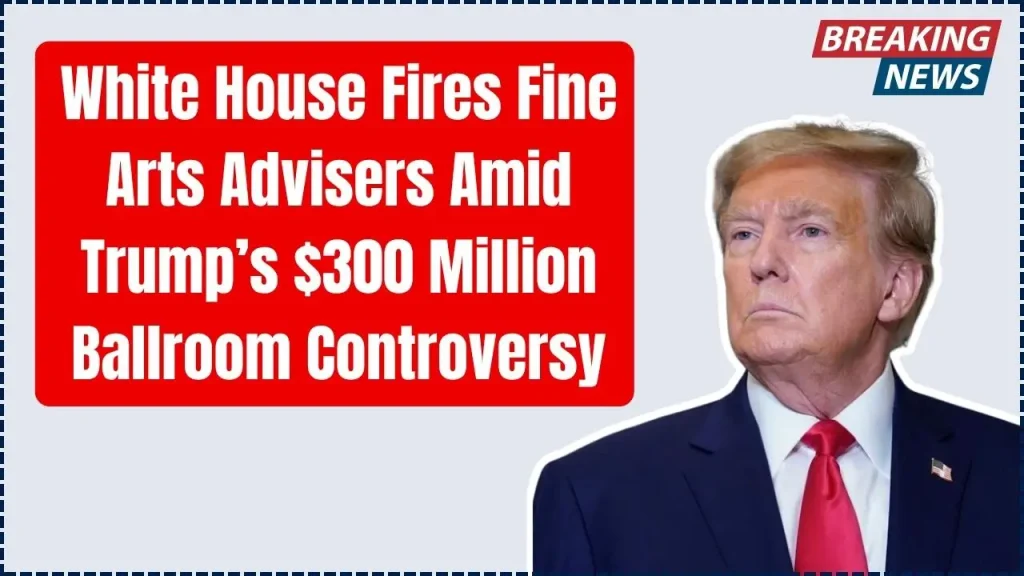 White House Fires Fine Arts Advisers Amid Trump’s $300 Million Ballroom Controversy- Check Details 1 Trump’s $300 Million Ballroom Controversy
